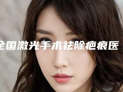 全国激光手术祛除疤痕医院上榜清单前二十强私立公立点评-口碑实力爆表