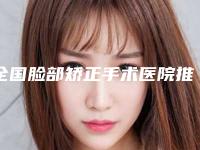全国脸部矫正手术医院推荐：脸部矫正手术医院前50佳选择哪个好