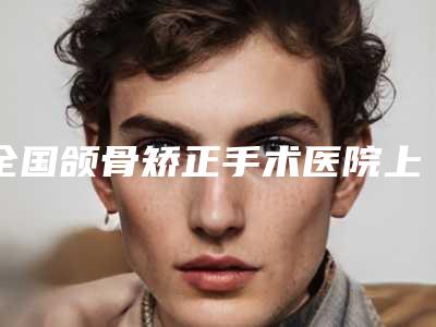 全国颌骨矫正手术医院上榜名单二十强预测-收费不贵哦