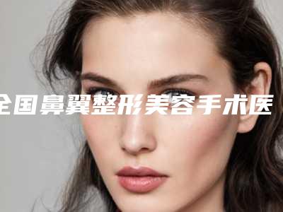 全国鼻翼整形美容手术医院排名榜top20强靠谱吗-技术_设备领先