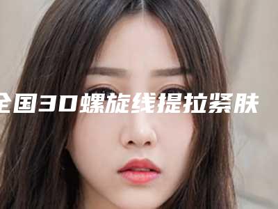 全国3D螺旋线提拉紧肤术医院推荐：3D螺旋线提拉紧肤术医院50强综合实力高