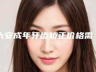 六安成年牙齿矫正价格需要花多少