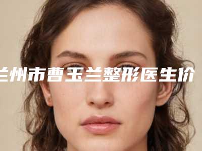 兰州市曹玉兰整形医生价位表在线查询