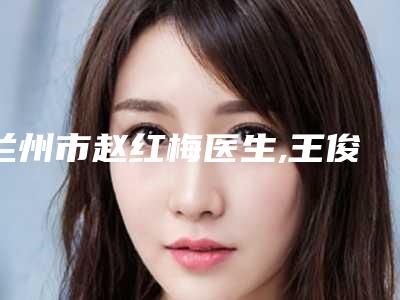 兰州市赵红梅医生,王俊成医生哪个便宜又好