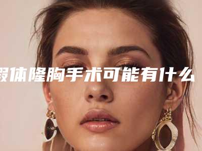 假体隆胸手术可能有什么危害做假体隆胸有后遗症吗