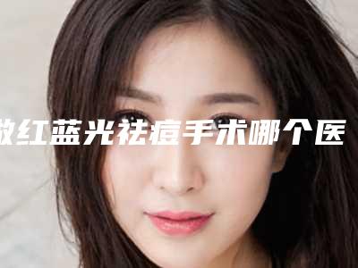 做红蓝光祛痘手术哪个医生好中国:红蓝光祛痘手术医生top50效果大盘点