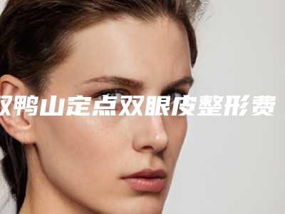双鸭山定点双眼皮整形费用一般是多少