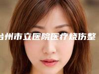 台州市立医院医疗烧伤整形外科价格-推荐陈祥恩医生,吕静瑶医生