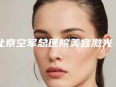 北京空军总医院美容激光科收费明细详细曝光一览-擅长项目矫正鼻中隔等