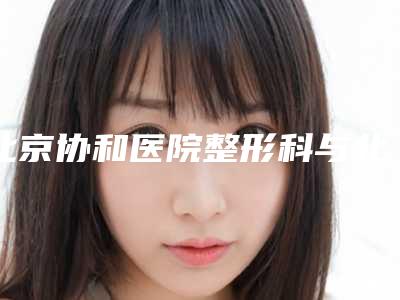 北京协和医院整形科与北京八大处整形告诉你哪家好且实惠