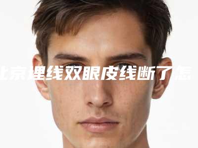 北京埋线双眼皮线断了怎么办啊(埋线双眼皮 线断了)