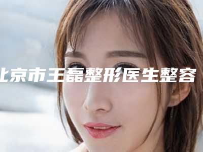 北京市王磊整形医生整容微调鼻子手术多少钱
