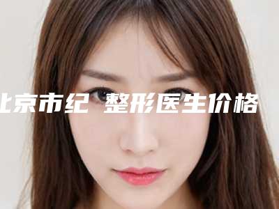 北京市纪勍整形医生价格表2025热门项目表预览