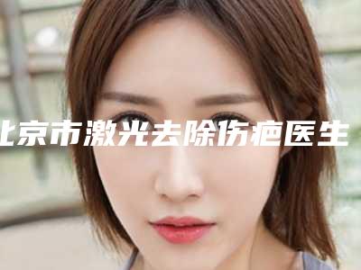 北京市激光去除伤疤医生在榜名单top10较好的是哪个-刘文医生口碑实力双在线