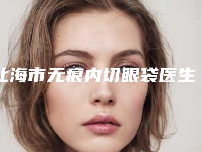 北海市无痕内切眼袋医生排名榜整形更有保障-杨双辉主任医师整形医生高人气医生于此