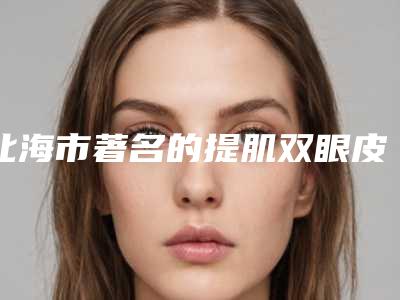 北海市著名的提肌双眼皮医生-北海市提肌双眼皮专家TOP10排名榜正规医生推荐
