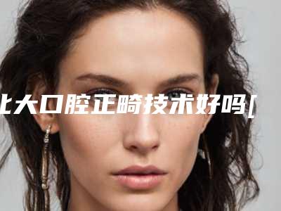 北大口腔正畸技术好吗[北大口腔正畸技术好吗知乎]