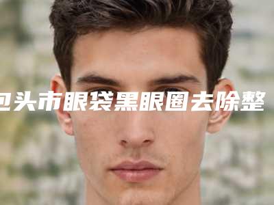 包头市眼袋黑眼圈去除整容医院-包头刘恕医学美容诊所口碑实力测评