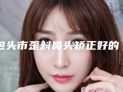 包头市歪斜鼻头矫正好的三甲医院(包头医学院第二附属医院医学美容整形科榜单抢先看)