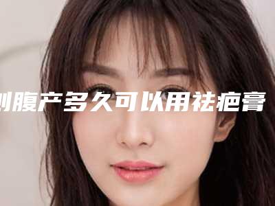刨腹产多久可以用祛疤膏,剖腹产伤口多久可以擦去疤膏
