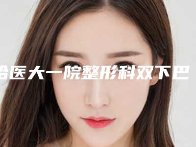哈医大一院整形科双下巴吸脂案例展示效果自然美观