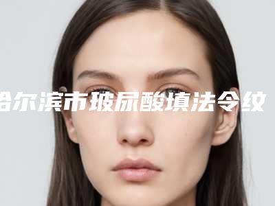哈尔滨市玻尿酸填法令纹2025收费明细表-哈尔滨市玻尿酸填法令纹费用贵不贵啊