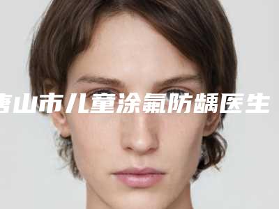 唐山市儿童涂氟防龋医生排名榜前十实测-唐山市窦旭菲口腔医生