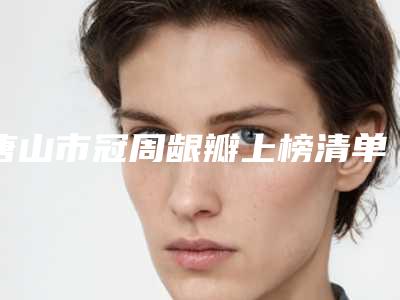 唐山市冠周龈瓣上榜清单年度整合-唐山市冠周龈瓣口腔医生