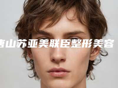 唐山苏亚美联臣整形美容医院唐山苏亚美联臣整形美容医院等专家简介_水动力抽脂科普