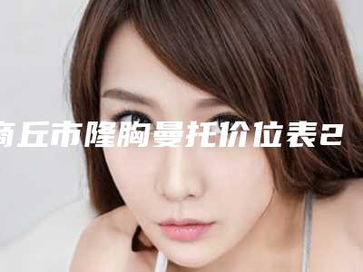 商丘市隆胸曼托价位表2025报价(隆胸曼托均价为：33151元)