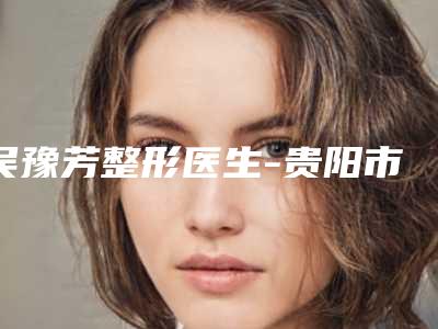 吴豫芳整形医生-贵阳市吴豫芳医生痘疤凸起来去除详细口碑反馈