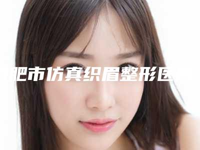 合肥市仿真织眉整形医院(合肥市怡君医疗整形美容诊所实力非同凡响)