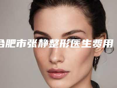 合肥市张静整形医生费用表明细高吗附