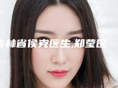 吉林省侯克医生,郑莹医生口碑技术对比出炉