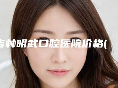 吉林明武口腔医院价格(价目)2025全新揭秘一览-穿颧种植案例
