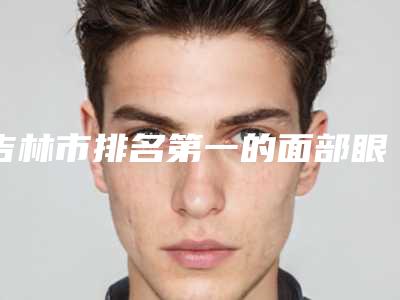 吉林市排名第一的面部眼角纹医院(铭医整形集团口碑推荐人气高)