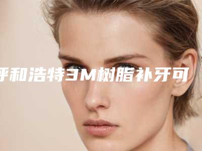 呼和浩特3M树脂补牙可维持多久