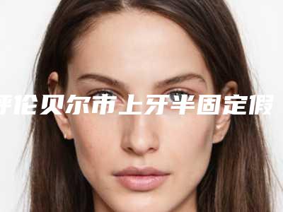 呼伦贝尔市上牙半固定假牙口腔医生排名精选名单发布-呼伦贝尔市上牙半固定假牙医生三强争霸_看你选哪个