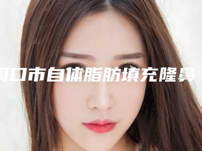 周口市自体脂肪填充隆鼻医院排行榜top10实测-周口市自体脂肪填充隆鼻整形医院