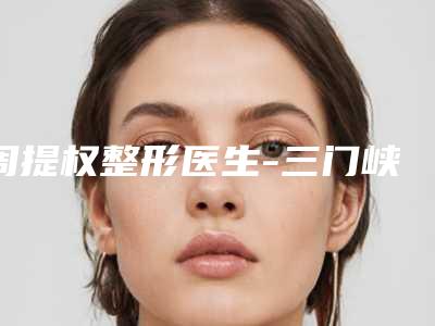 周提权整形医生-三门峡嘉美美容整形门诊部周提权医师专家实力细数