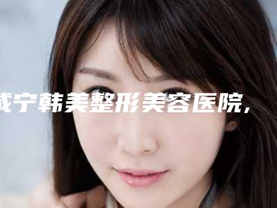咸宁韩美整形美容医院,咸宁韩美医疗美容门诊部技术大比拼