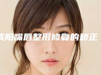 咸阳嘴唇整形修复的矫正效果好不好