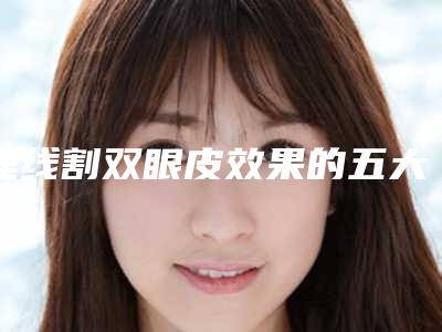 埋线割双眼皮效果的五大因素_埋线割双眼皮整形会有效果吗