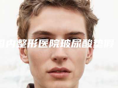 国内整形医院玻尿酸垫假体:玻尿酸垫假体医院前50强强榜口碑擅长测评
