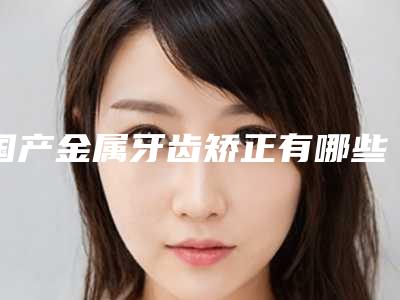 国产金属牙齿矫正有哪些人适宜做
