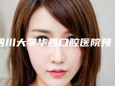 四川大学华西口腔医院预约挂号指南,内附医生简介、牙齿矫正价格表