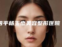 四平杨玉杰美容整形医院,四平王清纯美容诊所二强争霸看你选哪家