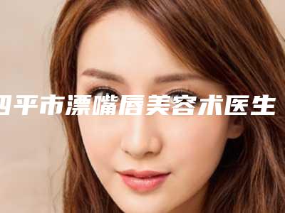 四平市漂嘴唇美容术医生上榜名单十强明确了-翟晓涛医生实力派高手