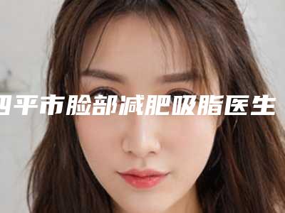四平市脸部减肥吸脂医生排行top10强私藏分享-四平市王敏整形医生