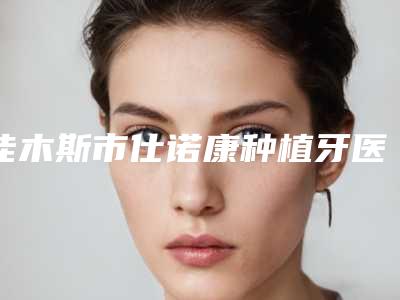 佳木斯市仕诺康种植牙医院排名榜深度测评(佳木斯市仕诺康种植牙口腔医院锁定前三_绝了)